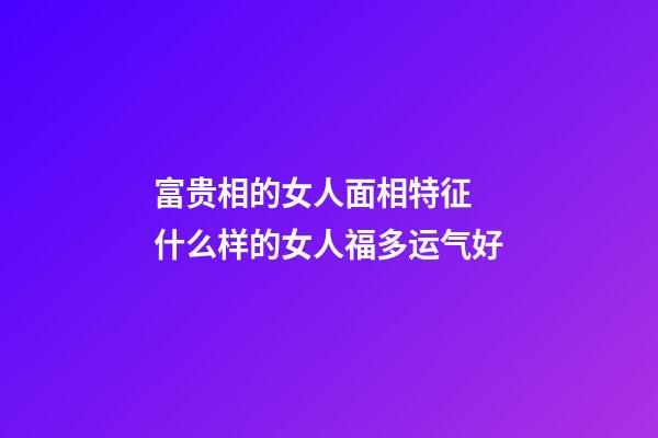富贵相的女人面相特征 什么样的女人福多运气好
